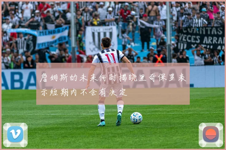 詹姆斯的未来何时揭晓里奇保罗表示短期内不会有决定