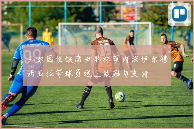 卡尔因伤缺席世界杯萨内诺伊尔穆西亚拉等球员送上鼓励与支持