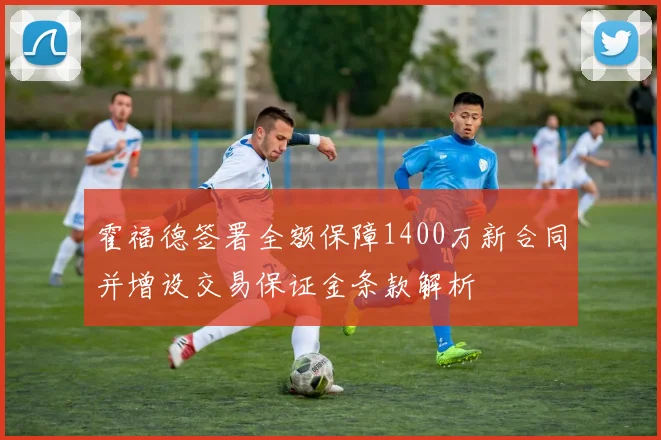 霍福德签署全额保障1400万新合同并增设交易保证金条款解析