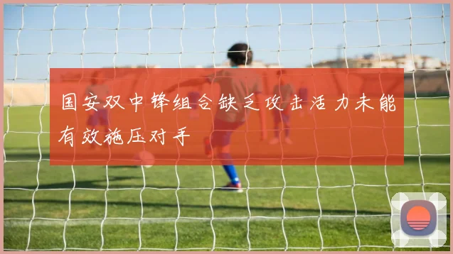 国安双中锋组合缺乏攻击活力未能有效施压对手