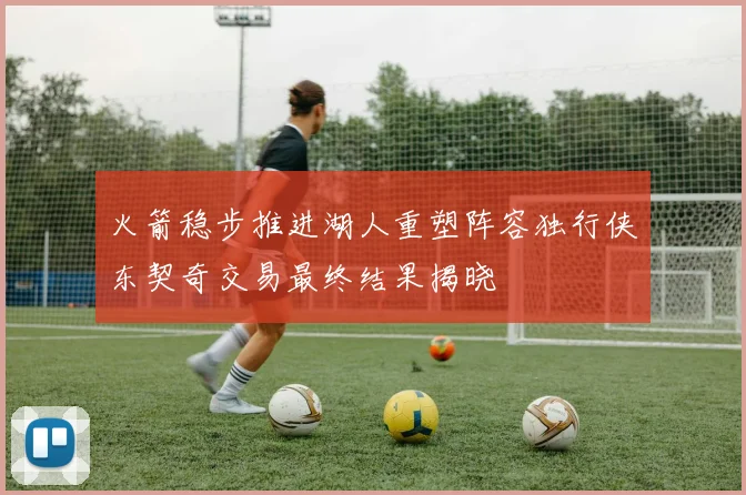 火箭稳步推进湖人重塑阵容独行侠东契奇交易最终结果揭晓