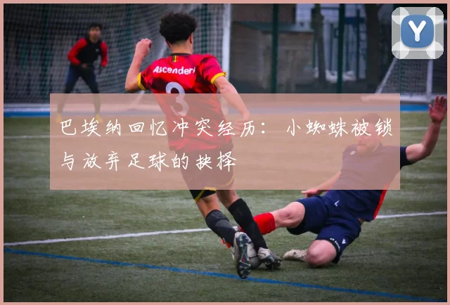 巴埃纳回忆冲突经历：小蜘蛛被锁与放弃足球的抉择