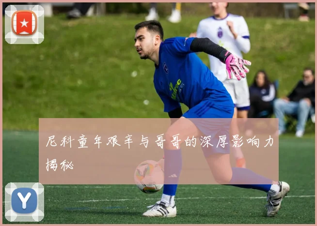 尼科童年艰辛与哥哥的深厚影响力揭秘