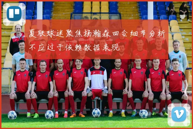 夏联球迷聚焦杨瀚森回合细节分析不应过于依赖数据表现