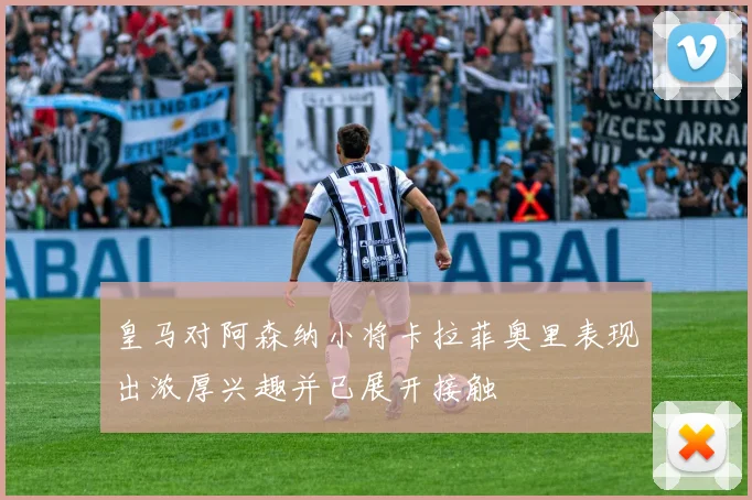 皇马对阿森纳小将卡拉菲奥里表现出浓厚兴趣并已展开接触